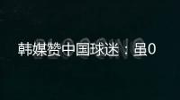 韩媒赞中国球迷：虽0