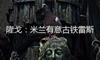 隆戈：米兰有意古铁雷斯
，预计身价2500万欧&皇马有50%分成