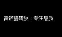 雷诺瓷砖胶�：专注品质 追求卓越