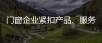 门窗企业紧扣产品�、服务和设计发展起来