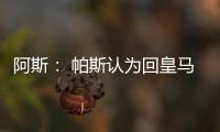 阿斯： 帕斯认为回皇马机会有限，但这不是拒绝回归而是暂缓回归