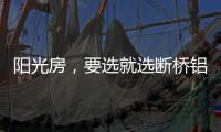 阳光房，要选就选断桥铝阳光房!