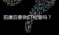 阳康后要做CT检查吗	？三类人群需注意
