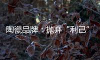 陶瓷品牌：抛弃“利己”私念 站在顾客角度推产品
