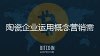 陶瓷企业运用概念营销需懂得“舍弃”