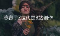 陈睿：Z世代是B站创作者主流 他们有才华、有创意
、正能量