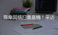 陈幸同横扫袁嘉楠
！采访强调赛前准备充分�，回应下场对阵蒯曼�！