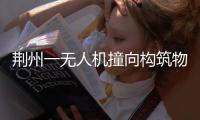 荆州一无人机撞向构筑物引发火灾，一人受伤