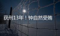 获刑13年！钟自然受贿、故意泄露国家秘密案一审宣判