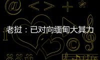 老挝
�：已对向缅甸大其力地区供电作出限制