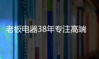 老板电器38年专注高端，做适合中国厨房的老板灶具