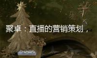 聚卓：直播的营销策划	，有准备才能打胜仗