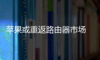 苹果或重返路由器市场 自研芯片已解决技术难题