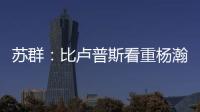 苏群：比卢普斯看重杨瀚森的全面发挥 让他想起了老萨博尼斯