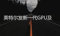 英特尔发新一代GPU及加速器 AI和工作站迎来新选择