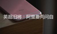 英超旧将：阿里要问问自己还喜不喜欢足球	？科莫湖美景也许能帮他