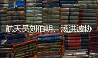 航天员刘伯明	、汤洪波协同完成空间站舱外全景相机抬升
