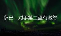 萨巴：对手第二盘有激怒我
，输球时真想死，但不会一直沉浸情绪里