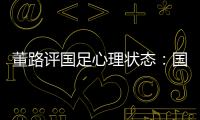 董路评国足心理状态	：国足被骂‘残废’了，内心没那么大欲望了