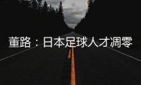 董路：日本足球人才凋零，中国队赢日本比学他容易！