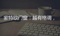 蒙特欧门窗：越有格调
，越舒适!