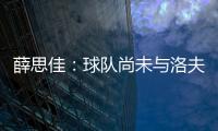 薛思佳：球队尚未与洛夫顿交流续约事宜 将在夏联结束后展开谈判