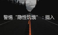警惕“隐性饥饿”：摄入足够卡路里�，营养就够了吗？