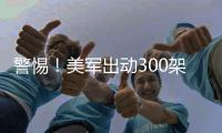 警惕！美军出动300架战机�，堪称“规模之最”