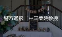 警方通报“中国美院教授酒后强奸女研究生”：犯罪嫌疑人已被刑事拘留