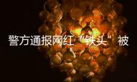 警方通报网红“铁头”被抓：涉嫌敲诈勒索