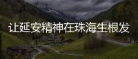 让延安精神在珠海生根发芽！珠海将建“延安精神展览馆”