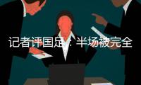 记者评国足：半场被完全碾压，下半场先解决下左后卫和中场问题吧