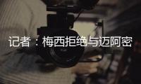 记者：梅西拒绝与迈阿密当地记者交流，不过球员们都说他很谦逊