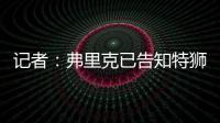 记者	
：弗里克已告知特狮，霍安