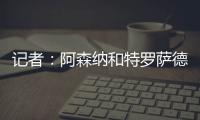 记者�：阿森纳和特罗萨德展开续约谈判；目前合同2026年到期