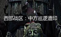 西部战区：中方巡逻遭印军越线拦阻