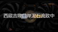 西藏吉隆口岸泥石流致中方17人失联，均为施工人员