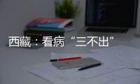 西藏
：看病“三不出” 实现“家门口”就医