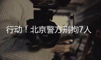 行动
！北京警方刑拘7人！