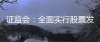 证监会：全面实行股票发行注册制制度规则发布实施