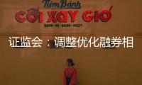 证监会
�：调整优化融券相关制度
， 取消上市公司高管、核心员工融券出借
