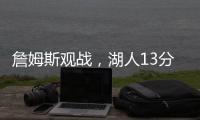 詹姆斯观战，湖人13分大胜�！布朗尼11中5贝兹利12+10+4+5帽再闪耀