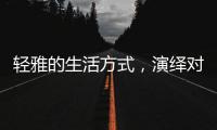 轻雅的生活方式，演绎对生命的深层感悟