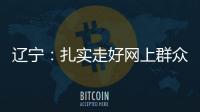 辽宁	：扎实走好网上群众路线 坚持群众在哪里服务到哪里
