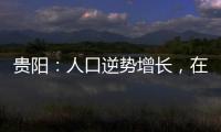 贵阳	：人口逆势增长，在山水间书写城市发展新篇章