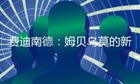 费迪南德：姆贝乌莫的新闻传太久了
，事情要是黄了很打脸