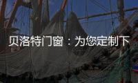 贝洛特门窗�：为您定制下一站幸福