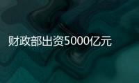 财政部出资5000亿元�，建设银行等四大银行融资方案公布
