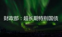 财政部：超长期特别国债将在5月17日发行