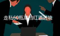 走私60瓶高档红酒进境，一粤澳两地牌车被查
